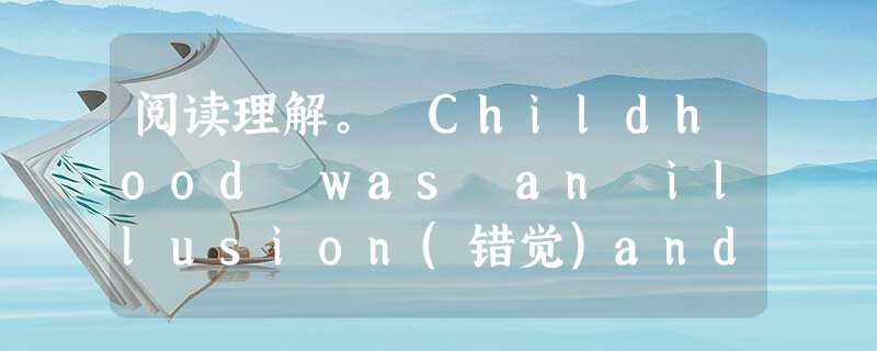 阅读理解。 Childhood was an illusion(错觉)and the illusion was this:everythin 阅读理解。 Childhood was an illusion(错觉)and the illusion was this:everythin