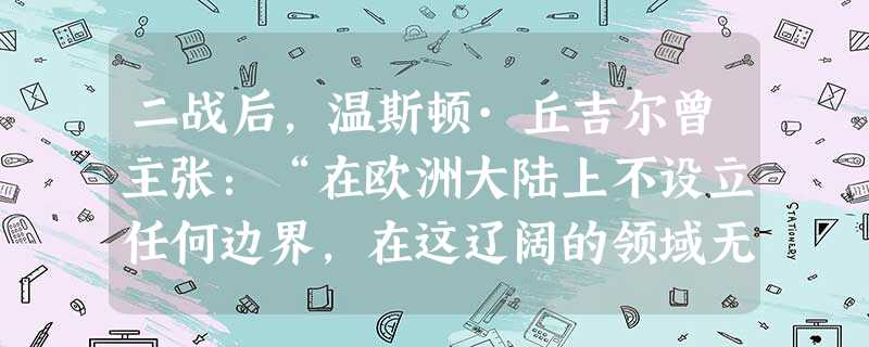 二战后,温斯顿·丘吉尔曾主张:“在欧洲大陆上不设立任何边界,在这辽阔的领域无论走到哪里,都会真正地感到‘我在这里很自由自在,我也是这个国家的一个公民 二战后,温斯顿·丘吉尔曾主张:“在欧洲大陆上不设立任何边界,在这辽阔的领域无论走到哪里,都会真正地感到‘我在这里很自由自在,我也是这个国家的一个公民