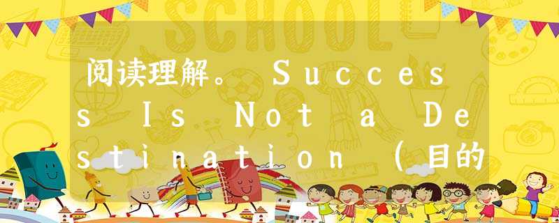 阅读理解。 Success Is Not a Destination (目的地) Should people stop once they have 阅读理解。 Success Is Not a Destination (目的地) Should people stop once they have