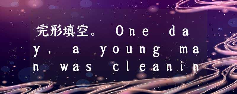 完形填空。 One day, a young man was cleaning out his late grandfather's bel 完形填空。 One day, a young man was cleaning out his late grandfather's bel