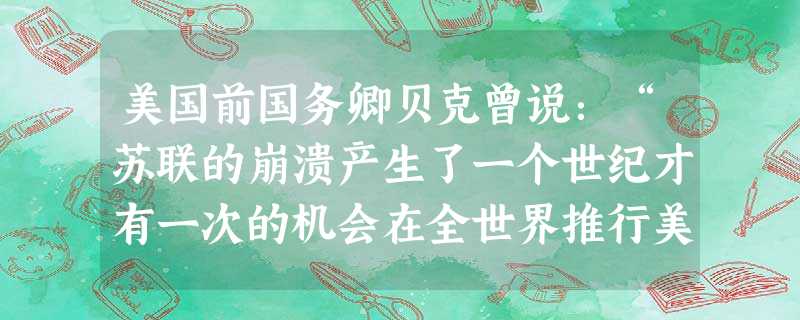 美国前国务卿贝克曾说:“苏联的崩溃产生了一个世纪才有一次的机会在全世界推行美国的利益和价值观念。”这反映出A.苏联的解体使美国成为世界上惟一的超级大国B.苏联的 美国前国务卿贝克曾说:“苏联的崩溃产生了一个世纪才有一次的机会在全世界推行美国的利益和价值观念。”这反映出A.苏联的解体使美国成为世界上惟一的超级大国B.苏联的
