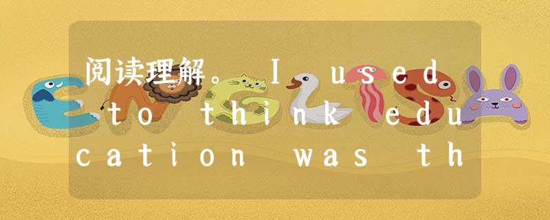 阅读理解。 I used to think education was the most important thing in my lif 阅读理解。 I used to think education was the most important thing in my lif