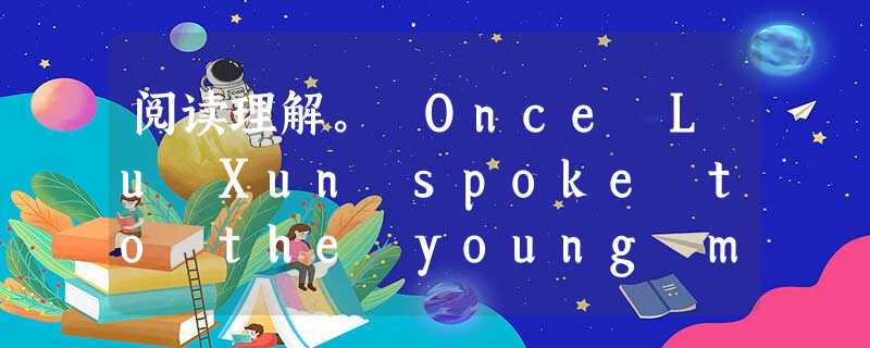 阅读理解。 Once Lu Xun spoke to the young men about the study of foreign la 阅读理解。 Once Lu Xun spoke to the young men about the study of foreign la