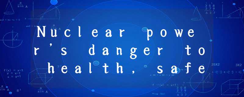 Nuclear power’s danger to health, safety, and even life itself can be summed up Nuclear power’s danger to health, safety, and even life itself can be summed up