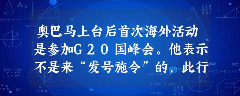奥巴马上台后首次海外活动是参加G20国峰会。他表示不是来“发号施令”的,此行是他的“倾听之旅、学习之旅”。与奥巴马的“谦虚”有关的是①次贷危机对美国的沉重打击, 奥巴马上台后首次海外活动是参加G20国峰会。他表示不是来“发号施令”的,此行是他的“倾听之旅、学习之旅”。与奥巴马的“谦虚”有关的是①次贷危机对美国的沉重打击,