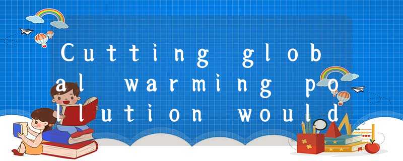 Cutting global warming pollution would not only make the planet healthier, it wo Cutting global warming pollution would not only make the planet healthier, it wo