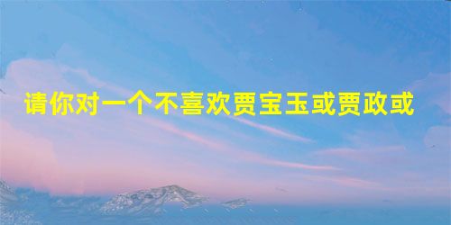 请你对一个不喜欢贾宝玉或贾政或王熙凤或林黛玉或薛宝钗的同学讲讲这几个人身上可取的地方,把你的说辞写出来,要求必须结合人物的言行举止加以说明,不少于60字。(4分 请你对一个不喜欢贾宝玉或贾政或王熙凤或林黛玉或薛宝钗的同学讲讲这几个人身上可取的地方,把你的说辞写出来,要求必须结合人物的言行举止加以说明,不少于60字。(4分
