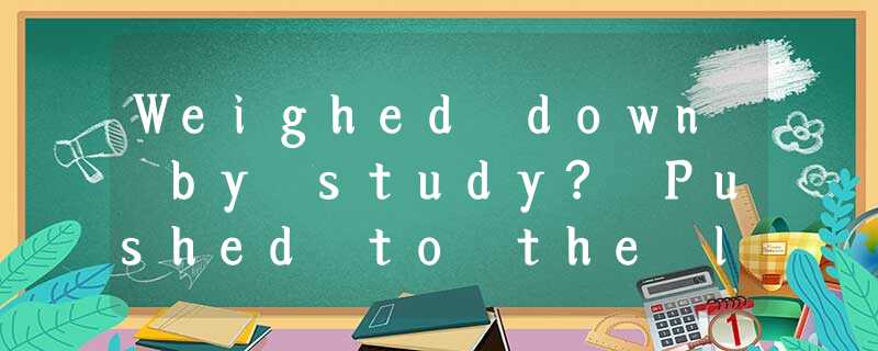Weighed down by study? Pushed to the limit by the fast pace of life ? Frightened Weighed down by study? Pushed to the limit by the fast pace of life ? Frightened