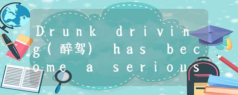 Drunk driving(醉驾) has become a serious problem in China. According to the Minist Drunk driving(醉驾) has become a serious problem in China. According to the Minist