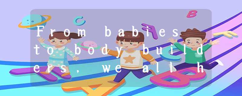 From babies to body builders, we all have muscles. They grow, they bulge(鼓起), th From babies to body builders, we all have muscles. They grow, they bulge(鼓起), th
