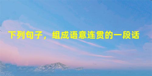 下列句子,组成语意连贯的一段话,顺序恰当的一项是①一个人从出生到老死,一生都经历着审美发展。②相对于个体审美发展的阶段性,审美教育也具有不同的特点。③也 下列句子,组成语意连贯的一段话,顺序恰当的一项是①一个人从出生到老死,一生都经历着审美发展。②相对于个体审美发展的阶段性,审美教育也具有不同的特点。③也