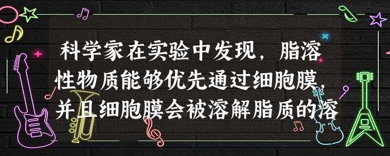 科学家在实验中发现,脂溶性物质能够优先通过细胞膜,并且细胞膜会被溶解脂质的溶剂溶解,也会被蛋白酶分解。这些事实说明了组成细胞膜的物质中有 科学家在实验中发现,脂溶性物质能够优先通过细胞膜,并且细胞膜会被溶解脂质的溶剂溶解,也会被蛋白酶分解。这些事实说明了组成细胞膜的物质中有