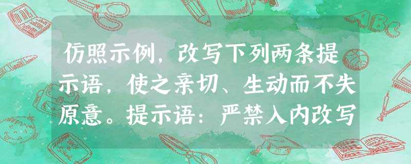 仿照示例,改写下列两条提示语,使之亲切、生动而不失原意。提示语:严禁入内改写为:您珍惜我的生命,我绿化您的视野。提示语:节 仿照示例,改写下列两条提示语,使之亲切、生动而不失原意。提示语:严禁入内改写为:您珍惜我的生命,我绿化您的视野。提示语:节