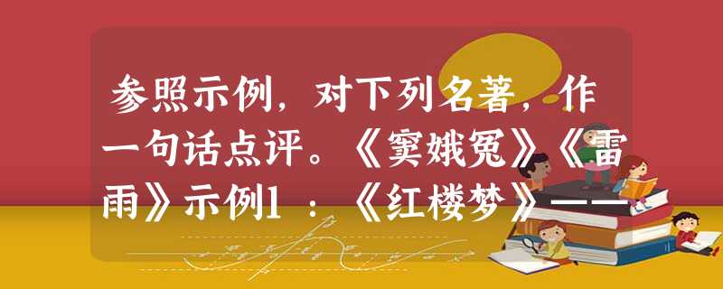 参照示例,对下列名著,作一句话点评。《窦娥冤》《雷雨》示例1:《红楼梦》——封建末世的百科全书。示例2:《家》——一个正在崩溃的封建社会的缩影。《窦娥冤 参照示例,对下列名著,作一句话点评。《窦娥冤》《雷雨》示例1:《红楼梦》——封建末世的百科全书。示例2:《家》——一个正在崩溃的封建社会的缩影。《窦娥冤