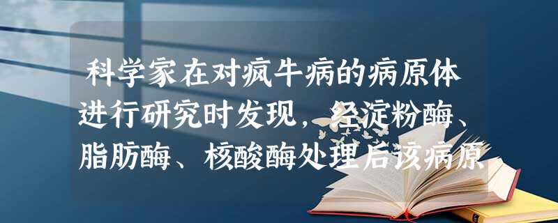 科学家在对疯牛病的病原体进行研究时发现,经淀粉酶、脂肪酶、核酸酶处理后该病原体仍具有感染性;但用蛋白酶处理后,此病原体失去感染性。由此可推出,与该病原体感 科学家在对疯牛病的病原体进行研究时发现,经淀粉酶、脂肪酶、核酸酶处理后该病原体仍具有感染性;但用蛋白酶处理后,此病原体失去感染性。由此可推出,与该病原体感