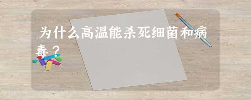 为什么高温能杀死细菌和病毒? 为什么高温能杀死细菌和病毒?