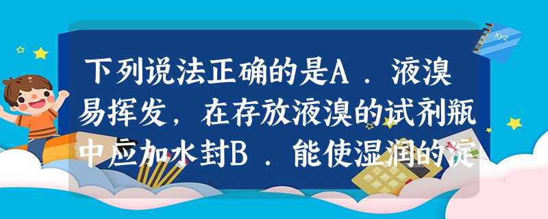 下列说法正确的是A.液溴易挥发,在存放液溴的试剂瓶中应加水封B.能使湿润的淀粉KI试纸变成蓝色的物质一定是Cl2C.某溶液加入CCl4,CCl4层显紫色,证明原 下列说法正确的是A.液溴易挥发,在存放液溴的试剂瓶中应加水封B.能使湿润的淀粉KI试纸变成蓝色的物质一定是Cl2C.某溶液加入CCl4,CCl4层显紫色,证明原
