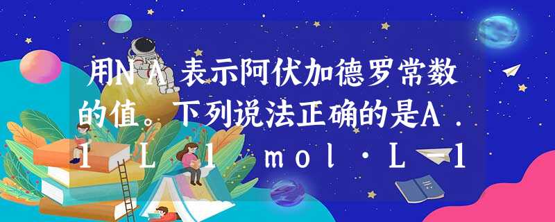 用NA表示阿伏加德罗常数的值。下列说法正确的是A.1 L 1 mol·L-1 CuCl2溶液中含有的氯离子数为NAB.常温常压下,11.2 L氢气气体中含有的 用NA表示阿伏加德罗常数的值。下列说法正确的是A.1 L 1 mol·L-1 CuCl2溶液中含有的氯离子数为NAB.常温常压下,11.2 L氢气气体中含有的