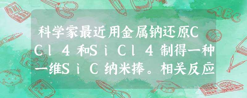 科学家最近用金属钠还原CCl4和SiCl4制得一种一维SiC纳米捧。相关反应的化学方程式为:8Na+CCl4十SiCl4=SiC十8NaCl。下列说法不正确的是 科学家最近用金属钠还原CCl4和SiCl4制得一种一维SiC纳米捧。相关反应的化学方程式为:8Na+CCl4十SiCl4=SiC十8NaCl。下列说法不正确的是