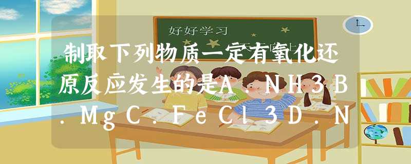 制取下列物质一定有氧化还原反应发生的是A.NH3B.MgC.FeCl3D.NaAlO2 制取下列物质一定有氧化还原反应发生的是A.NH3B.MgC.FeCl3D.NaAlO2