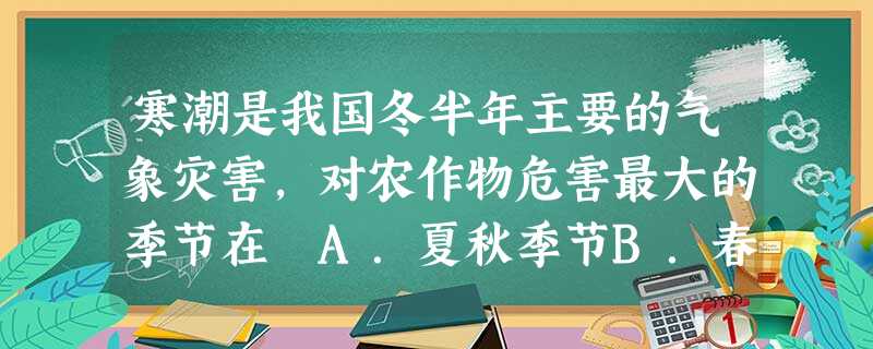 寒潮是我国冬半年主要的气象灾害,对农作物危害最大的季节在 A.夏秋季节B.春冬季节C.夏冬季节D.春秋季节 寒潮是我国冬半年主要的气象灾害,对农作物危害最大的季节在 A.夏秋季节B.春冬季节C.夏冬季节D.春秋季节