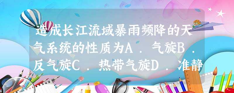 造成长江流域暴雨频降的天气系统的性质为A.气旋B.反气旋C.热带气旋D.准静止锋 造成长江流域暴雨频降的天气系统的性质为A.气旋B.反气旋C.热带气旋D.准静止锋