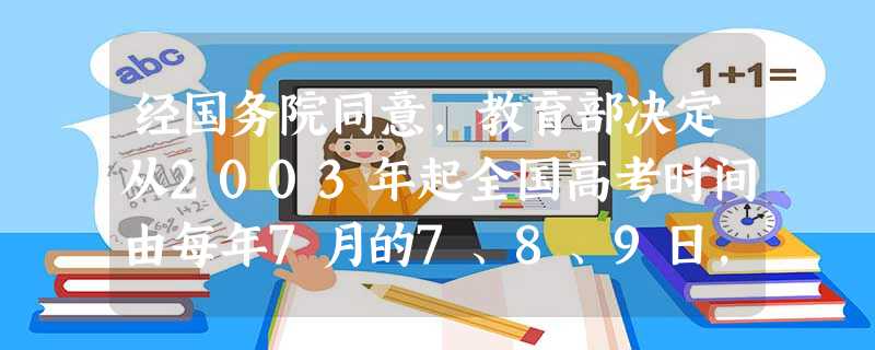 经国务院同意,教育部决定从2003年起全国高考时间由每年7月的7、8、9日,提前到每年6月的7、8日,这一调整的主要原因是我国大部分地区7月份的气温总体偏高,自 经国务院同意,教育部决定从2003年起全国高考时间由每年7月的7、8、9日,提前到每年6月的7、8日,这一调整的主要原因是我国大部分地区7月份的气温总体偏高,自