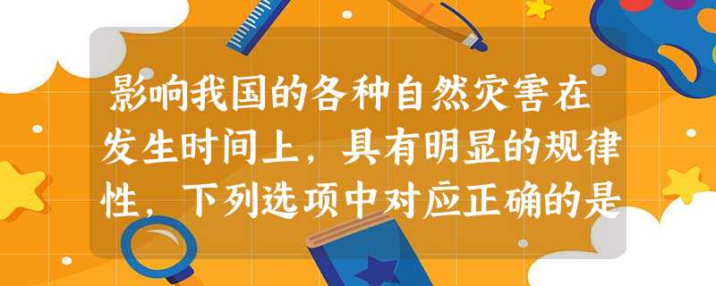 影响我国的各种自然灾害在发生时间上,具有明显的规律性,下列选项中对应正确的是()①台风—夏、秋季②泥石流(西南地区)—冬季③干旱(华北地区)—冬季④寒潮—冬末 影响我国的各种自然灾害在发生时间上,具有明显的规律性,下列选项中对应正确的是()①台风—夏、秋季②泥石流(西南地区)—冬季③干旱(华北地区)—冬季④寒潮—冬末
