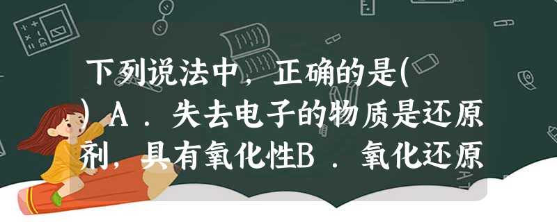 下列说法中,正确的是( )A.失去电子的物质是还原剂,具有氧化性B.氧化还原反应的本质是元素化合价的升降C.氧化还原反应中,某元素由化合态变为游离态,此元素可能 下列说法中,正确的是( )A.失去电子的物质是还原剂,具有氧化性B.氧化还原反应的本质是元素化合价的升降C.氧化还原反应中,某元素由化合态变为游离态,此元素可能