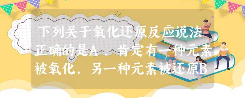 下列关于氧化还原反应说法正确的是A.肯定有一种元素被氧化,另一种元素被还原B.在反应中不一定所有元素的化合价都发生变化C.某元素从化合态变成单质,该元素一定被还 下列关于氧化还原反应说法正确的是A.肯定有一种元素被氧化,另一种元素被还原B.在反应中不一定所有元素的化合价都发生变化C.某元素从化合态变成单质,该元素一定被还