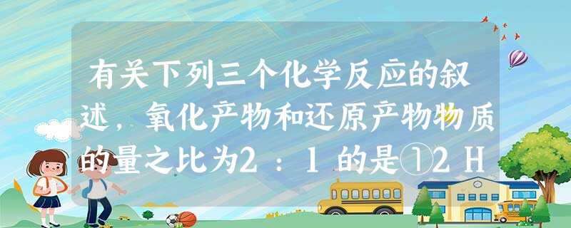 有关下列三个化学反应的叙述,氧化产物和还原产物物质的量之比为2:1的是①2H2S+SO2=3S+2H2O②S+2H2SO4=3SO2↑+ 2H2O③3S+ 有关下列三个化学反应的叙述,氧化产物和还原产物物质的量之比为2:1的是①2H2S+SO2=3S+2H2O②S+2H2SO4=3SO2↑+ 2H2O③3S+