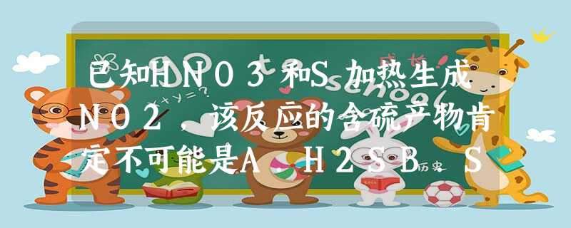 已知HNO3和S加热生成NO2,该反应的含硫产物肯定不可能是A.H2SB.SO2C.SO3D.H2SO4 已知HNO3和S加热生成NO2,该反应的含硫产物肯定不可能是A.H2SB.SO2C.SO3D.H2SO4
