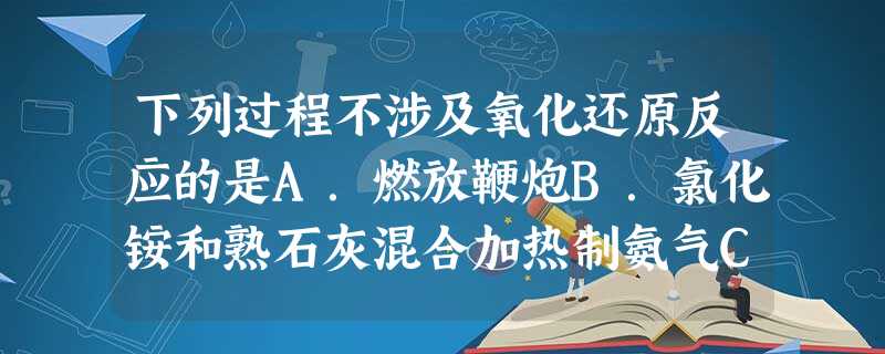 下列过程不涉及氧化还原反应的是A.燃放鞭炮B.氯化铵和熟石灰混合加热制氨气C.金属冶炼D.浓盐酸和二氧化锰混合加热制氯气 下列过程不涉及氧化还原反应的是A.燃放鞭炮B.氯化铵和熟石灰混合加热制氨气C.金属冶炼D.浓盐酸和二氧化锰混合加热制氯气