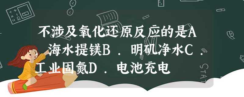 不涉及氧化还原反应的是A.海水提镁B.明矶净水C.工业固氮D.电池充电 不涉及氧化还原反应的是A.海水提镁B.明矶净水C.工业固氮D.电池充电
