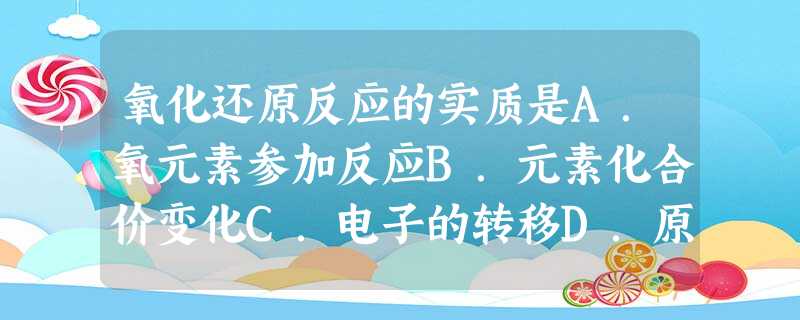 氧化还原反应的实质是A.氧元素参加反应B.元素化合价变化C.电子的转移D.原子重新组合 氧化还原反应的实质是A.氧元素参加反应B.元素化合价变化C.电子的转移D.原子重新组合