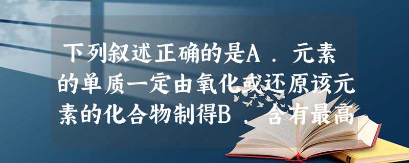 下列叙述正确的是A.元素的单质一定由氧化或还原该元素的化合物制得B.含有最高价元素的化合物不一定具有很强的氧化性C.阳离子只能得到电子被还原,阴离子只能失去 下列叙述正确的是A.元素的单质一定由氧化或还原该元素的化合物制得B.含有最高价元素的化合物不一定具有很强的氧化性C.阳离子只能得到电子被还原,阴离子只能失去