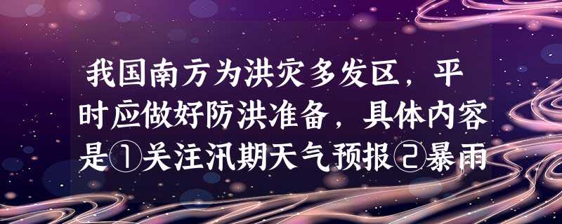 我国南方为洪灾多发区,平时应做好防洪准备,具体内容是①关注汛期天气预报②暴雨季节不去山区郊游或探险③学习并具备游泳、划船等技能④准备逃生物资⑤训练爬 我国南方为洪灾多发区,平时应做好防洪准备,具体内容是①关注汛期天气预报②暴雨季节不去山区郊游或探险③学习并具备游泳、划船等技能④准备逃生物资⑤训练爬