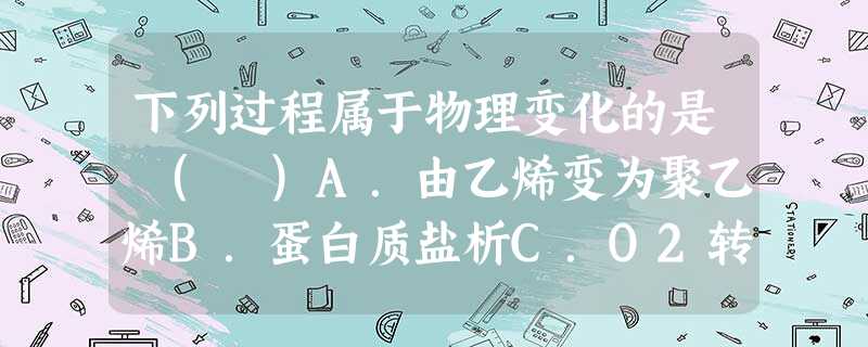 下列过程属于物理变化的是 ( )A.由乙烯变为聚乙烯B.蛋白质盐析C.O2转变为O3D.皂化反应 下列过程属于物理变化的是 ( )A.由乙烯变为聚乙烯B.蛋白质盐析C.O2转变为O3D.皂化反应