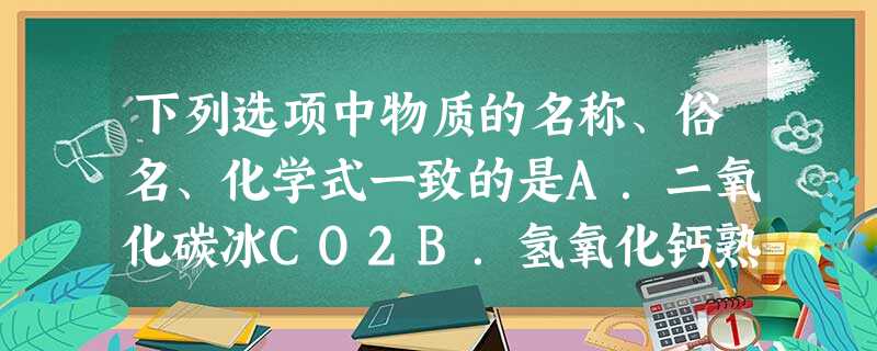 下列选项中物质的名称、俗名、化学式一致的是A.二氧化碳冰CO2B.氢氧化钙熟石灰Ca(OH)2C.碳酸钠烧碱Na2CO3D.氧气臭氧O3 下列选项中物质的名称、俗名、化学式一致的是A.二氧化碳冰CO2B.氢氧化钙熟石灰Ca(OH)2C.碳酸钠烧碱Na2CO3D.氧气臭氧O3