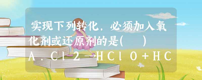 实现下列转化,必须加入氧化剂或还原剂的是( ) A.Cl2→HClO+HClB.NH4+→NH3C.NH3→NOD.P2O5→H3PO4 实现下列转化,必须加入氧化剂或还原剂的是( ) A.Cl2→HClO+HClB.NH4+→NH3C.NH3→NOD.P2O5→H3PO4