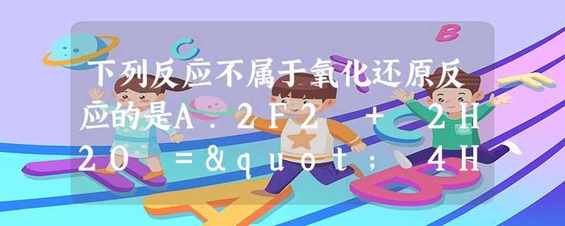 下列反应不属于氧化还原反应的是A.2F2 + 2H2O =" 4HF" + O2B.Cl2 + H2O =" HCl" + HClOC.BrCl + H2O = 下列反应不属于氧化还原反应的是A.2F2 + 2H2O =" 4HF" + O2B.Cl2 + H2O =" HCl" + HClOC.BrCl + H2O =