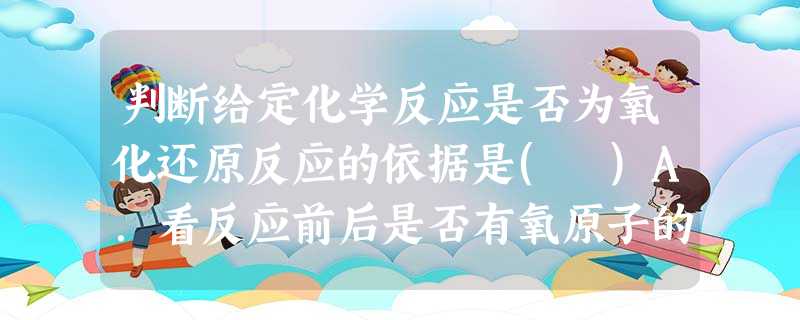 判断给定化学反应是否为氧化还原反应的依据是( )A.看反应前后是否有氧原子的得失B.看反应前后是否有原子的重新组合C.看反应后是否有气体生成D.看反应前后是否有 判断给定化学反应是否为氧化还原反应的依据是( )A.看反应前后是否有氧原子的得失B.看反应前后是否有原子的重新组合C.看反应后是否有气体生成D.看反应前后是否有