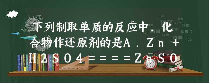 下列制取单质的反应中,化合物作还原剂的是A.Zn+H2SO4====ZnSO4+H2↑B.C+2CuO====2Cu+CO2C.Br2+2NaI====2NaB 下列制取单质的反应中,化合物作还原剂的是A.Zn+H2SO4====ZnSO4+H2↑B.C+2CuO====2Cu+CO2C.Br2+2NaI====2NaB