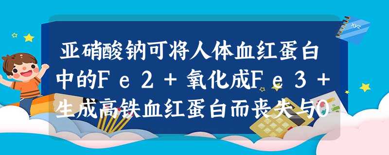 亚硝酸钠可将人体血红蛋白中的Fe2+氧化成Fe3+生成高铁血红蛋白而丧失与O2结合的能力。误食NaNO2中毒可用维生素C缓解。下列叙述中表现NaN 亚硝酸钠可将人体血红蛋白中的Fe2+氧化成Fe3+生成高铁血红蛋白而丧失与O2结合的能力。误食NaNO2中毒可用维生素C缓解。下列叙述中表现NaN