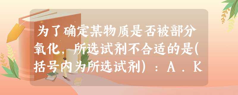 为了确定某物质是否被部分氧化,所选试剂不合适的是(括号内为所选试剂):A.K2SO3(BaCl2)B.FeCl2(KSCN)C.KI(淀粉溶液)D.白磷(紫色石 为了确定某物质是否被部分氧化,所选试剂不合适的是(括号内为所选试剂):A.K2SO3(BaCl2)B.FeCl2(KSCN)C.KI(淀粉溶液)D.白磷(紫色石