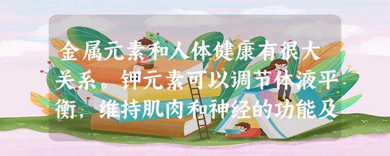金属元素和人体健康有很大关系。钾元素可以调节体液平衡,维持肌肉和神经的功能及代谢。如果人体缺钾会出现肌肉、心律不齐等症状。市场上出售的一种叫做果味钾的补钾药,其 金属元素和人体健康有很大关系。钾元素可以调节体液平衡,维持肌肉和神经的功能及代谢。如果人体缺钾会出现肌肉、心律不齐等症状。市场上出售的一种叫做果味钾的补钾药,其