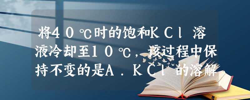 将40℃时的饱和KCl溶液冷却至10℃,该过程中保持不变的是A.KCl的溶解度B.溶剂的质量C.溶质的质量分数D.溶液中K+的数目 将40℃时的饱和KCl溶液冷却至10℃,该过程中保持不变的是A.KCl的溶解度B.溶剂的质量C.溶质的质量分数D.溶液中K+的数目