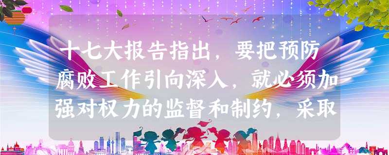 十七大报告指出,要把预防腐败工作引向深入,就必须加强对权力的监督和制约,采取有效措施防止权力的滥用。为此,我们必须①不断创新和完善预防腐败的各项制度,逐步实现预 十七大报告指出,要把预防腐败工作引向深入,就必须加强对权力的监督和制约,采取有效措施防止权力的滥用。为此,我们必须①不断创新和完善预防腐败的各项制度,逐步实现预