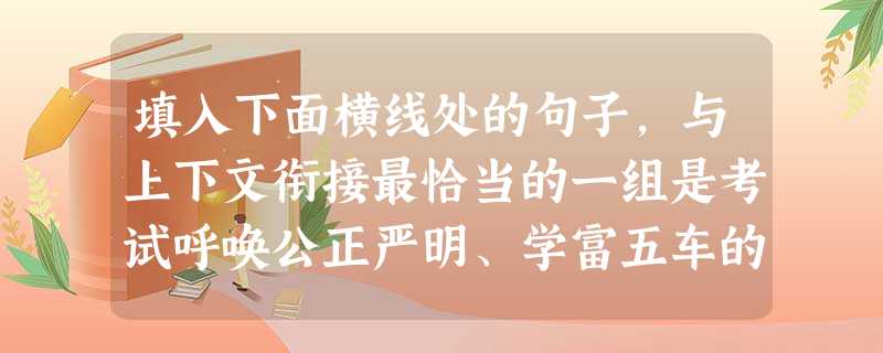 填入下面横线处的句子,与上下文衔接最恰当的一组是考试呼唤公正严明、学富五车的考官。考官在考场以文化知识裁断考卷,但在官场却又是不大不小的官员。,。, 填入下面横线处的句子,与上下文衔接最恰当的一组是考试呼唤公正严明、学富五车的考官。考官在考场以文化知识裁断考卷,但在官场却又是不大不小的官员。,。,