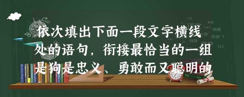 依次填出下面一段文字横线处的语句,衔接最恰当的一组是狗是忠义、勇敢而又聪明的动物。____,____。____,____。____,____,使狗成为人的得 依次填出下面一段文字横线处的语句,衔接最恰当的一组是狗是忠义、勇敢而又聪明的动物。____,____。____,____。____,____,使狗成为人的得